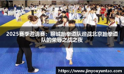 2025赛季邀请赛：聊城跆拳道队迎战北京跆拳道队的荣辱之战之夜