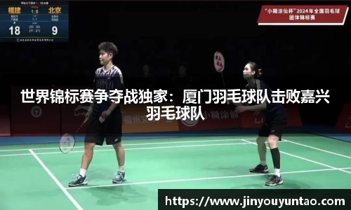 世界锦标赛争夺战独家：厦门羽毛球队击败嘉兴羽毛球队