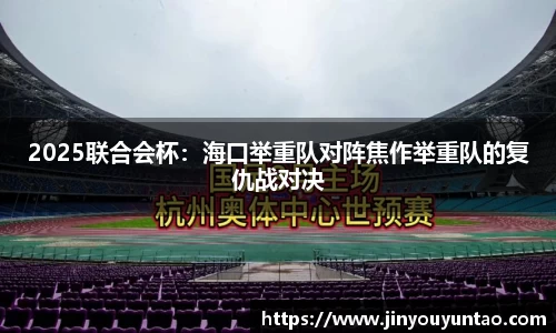 2025联合会杯：海口举重队对阵焦作举重队的复仇战对决
