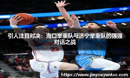 引人注目对决：海口举重队与济宁举重队的强强对话之战
