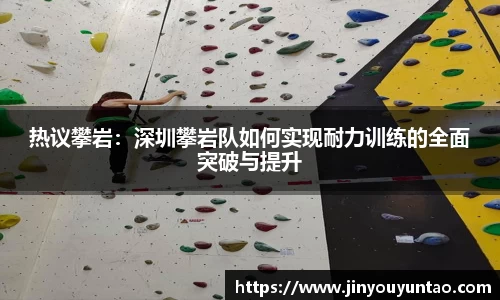 热议攀岩：深圳攀岩队如何实现耐力训练的全面突破与提升
