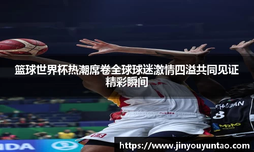 篮球世界杯热潮席卷全球球迷激情四溢共同见证精彩瞬间