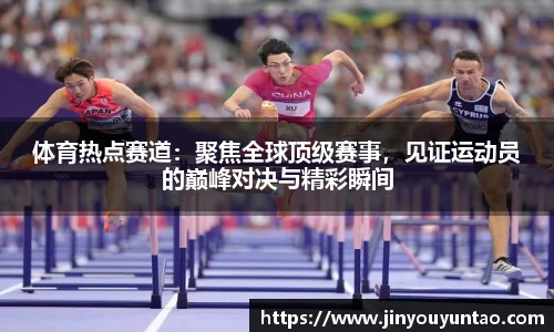 体育热点赛道：聚焦全球顶级赛事，见证运动员的巅峰对决与精彩瞬间