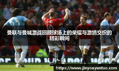 曼联与曼城激战回顾球场上的荣耀与激情交织的精彩瞬间