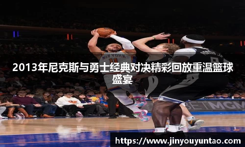 2013年尼克斯与勇士经典对决精彩回放重温篮球盛宴
